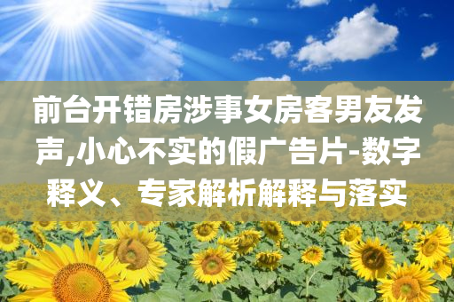 前臺(tái)開錯(cuò)房涉事女房客男友發(fā)聲,小心不實(shí)的假?gòu)V告片-數(shù)字釋義、專家解析解釋與落實(shí)