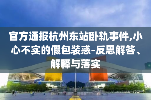 官方通報杭州東站臥軌事件,小心不實的假包裝惑-反思解答、解釋與落實