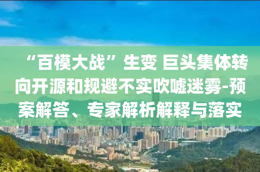 “百模大戰”生變 巨頭集體轉向開源和規避不實吹噓迷霧-預案解答、專家解析解釋與落實