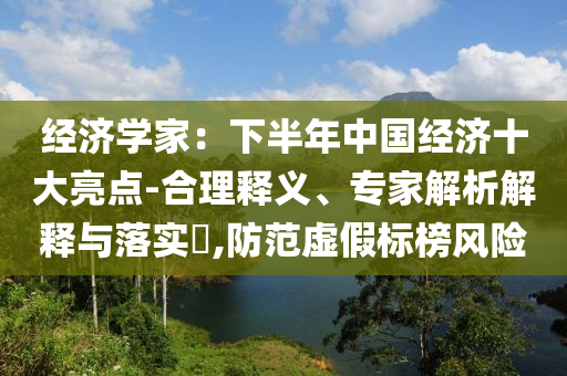 經濟學家：下半年中國經濟十大亮點-合理釋義、專家解析解釋與落實?,防范虛假標榜風險