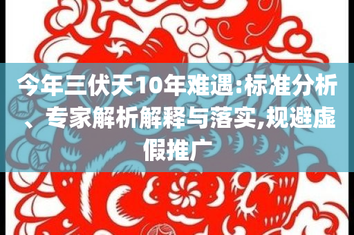 今年三伏天10年難遇:標準分析、專家解析解釋與落實,規避虛假推廣