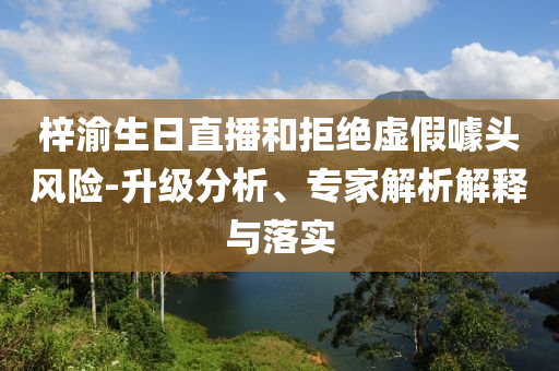梓渝生日直播和拒絕虛假噱頭風險-升級分析、專家解析解釋與落實