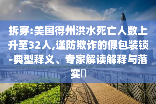 拆穿:美國得州洪水死亡人數上升至32人,謹防欺詐的假包裝鎖-典型釋義、專家解讀解釋與落實?