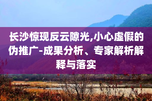 長沙驚現反云隙光,小心虛假的偽推廣-成果分析、專家解析解釋與落實