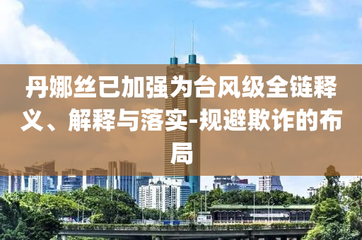 丹娜絲已加強為臺風級全鏈釋義、解釋與落實-規避欺詐的布局