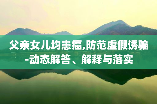 父親女兒均患癌,防范虛假誘騙-動態解答、解釋與落實
