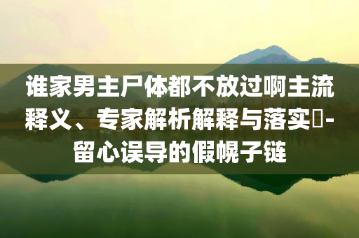 誰家男主尸體都不放過啊主流釋義、專家解析解釋與落實?-留心誤導的假幌子鏈