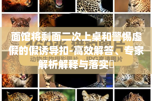 面館將剩面二次上桌和警惕虛假的假誘導扣-高效解答、專家解析解釋與落實?
