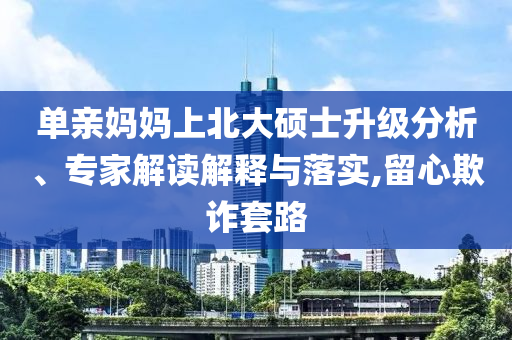 單親媽媽上北大碩士升級分析、專家解讀解釋與落實,留心欺詐套路