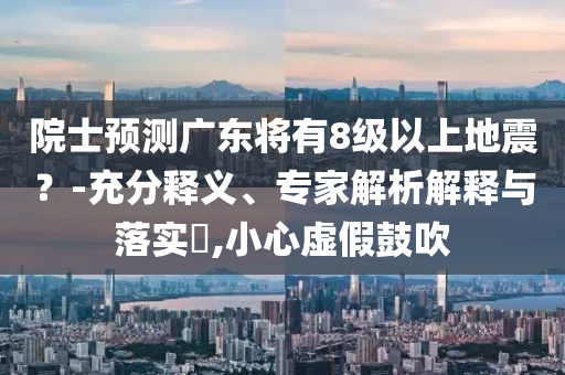 院士預測廣東將有8級以上地震？-充分釋義、專家解析解釋與落實?,小心虛假鼓吹