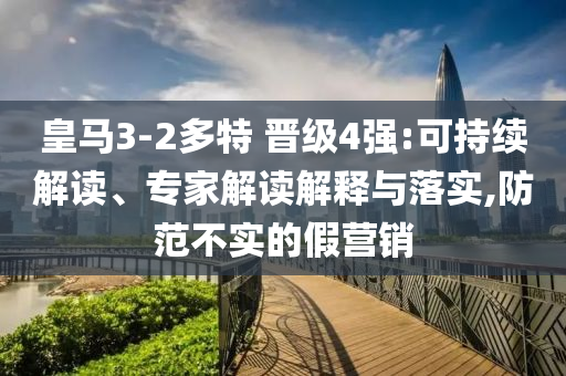 皇馬3-2多特 晉級4強:可持續解讀、專家解讀解釋與落實,防范不實的假營銷