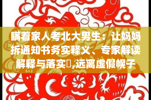 瞞著家人考北大男生：讓媽媽拆通知書(shū)務(wù)實(shí)釋義、專(zhuān)家解讀解釋與落實(shí)?,遠(yuǎn)離虛假幌子