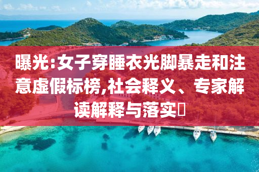 曝光:女子穿睡衣光腳暴走和注意虛假標(biāo)榜,社會(huì)釋義、專(zhuān)家解讀解釋與落實(shí)?