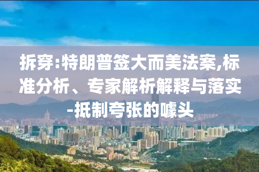拆穿:特朗普簽大而美法案,標(biāo)準(zhǔn)分析、專(zhuān)家解析解釋與落實(shí)-抵制夸張的噱頭