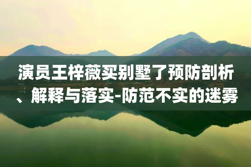 演員王梓薇買別墅了預防剖析、解釋與落實-防范不實的迷霧