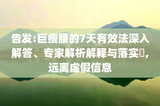 告發:巨瘦腰的7天有效法深入解答、專家解析解釋與落實?,遠離虛假信息