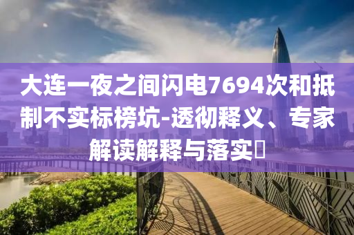 大連一夜之間閃電7694次和抵制不實標(biāo)榜坑-透徹釋義、專家解讀解釋與落實?
