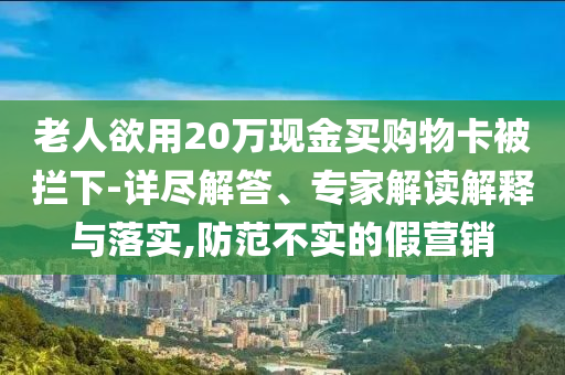 老人欲用20萬現(xiàn)金買購物卡被攔下-詳盡解答、專家解讀解釋與落實,防范不實的假營銷