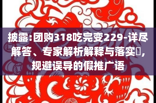 披露:團購318吃完變229-詳盡解答、專家解析解釋與落實?,規(guī)避誤導(dǎo)的假推廣語