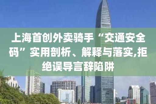 上海首創(chuàng)外賣騎手“交通安全碼”實用剖析、解釋與落實,拒絕誤導言辭陷阱