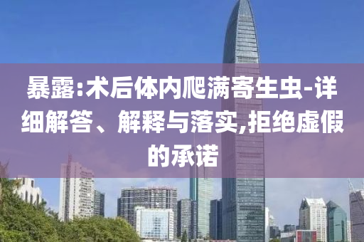 暴露:術后體內(nèi)爬滿寄生蟲-詳細解答、解釋與落實,拒絕虛假的承諾