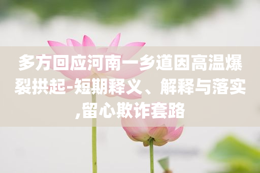 多方回應河南一鄉(xiāng)道因高溫爆裂拱起-短期釋義、解釋與落實,留心欺詐套路