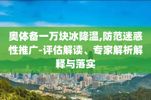 奧體備一萬塊冰降溫,防范迷惑性推廣-評估解讀、專家解析解釋與落實
