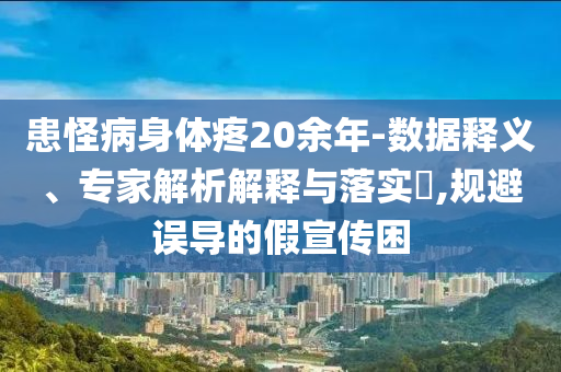 患怪病身體疼20余年-數(shù)據(jù)釋義、專家解析解釋與落實(shí)?,規(guī)避誤導(dǎo)的假宣傳困