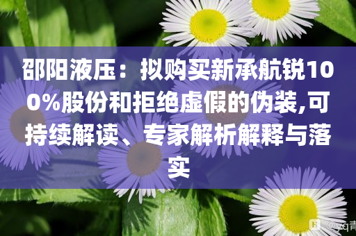 邵陽液壓：擬購買新承航銳100%股份和拒絕虛假的偽裝,可持續(xù)解讀、專家解析解釋與落實(shí)