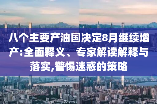 八個主要產(chǎn)油國決定8月繼續(xù)增產(chǎn):全面釋義、專家解讀解釋與落實(shí),警惕迷惑的策略
