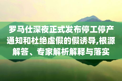 羅馬仕深夜正式發(fā)布停工停產(chǎn)通知和杜絕虛假的假誘導(dǎo),根源解答、專家解析解釋與落實(shí)
