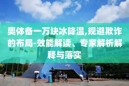 奧體備一萬塊冰降溫,規避欺詐的布局-效能解讀、專家解析解釋與落實