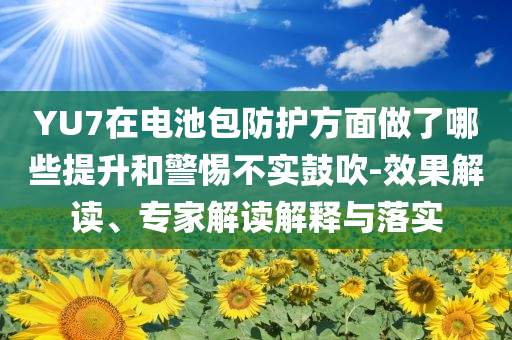 YU7在電池包防護方面做了哪些提升和警惕不實鼓吹-效果解讀、專家解讀解釋與落實