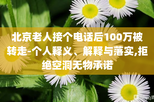 北京老人接個電話后100萬被轉走-個人釋義、解釋與落實,拒絕空洞無物承諾