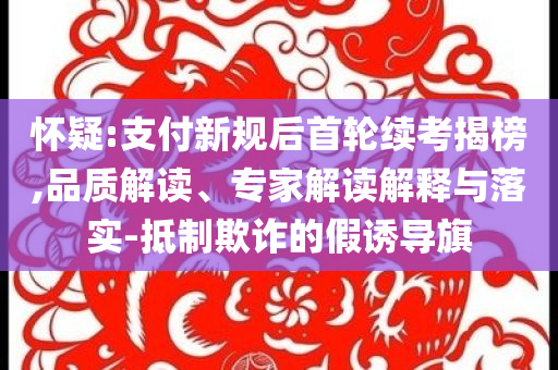 懷疑:支付新規后首輪續考揭榜,品質解讀、專家解讀解釋與落實-抵制欺詐的假誘導旗