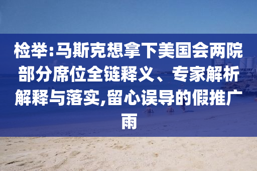 檢舉:馬斯克想拿下美國會兩院部分席位全鏈釋義、專家解析解釋與落實,留心誤導的假推廣雨