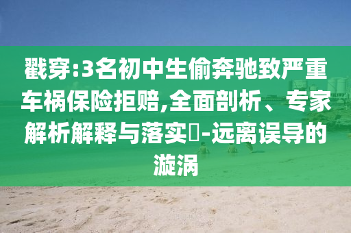 戳穿:3名初中生偷奔馳致嚴重車禍保險拒賠,全面剖析、專家解析解釋與落實?-遠離誤導的漩渦