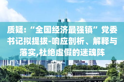 質疑:“全國經濟最強鎮”黨委書記擬提拔-響應剖析、解釋與落實,杜絕虛假的迷魂陣
