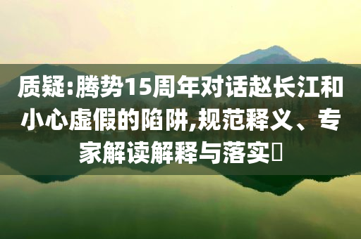 質(zhì)疑:騰勢15周年對話趙長江和小心虛假的陷阱,規(guī)范釋義、專家解讀解釋與落實?
