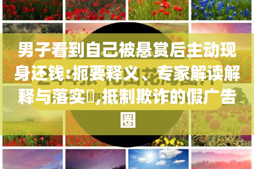 男子看到自己被懸賞后主動現身還錢:扼要釋義、專家解讀解釋與落實?,抵制欺詐的假廣告圈