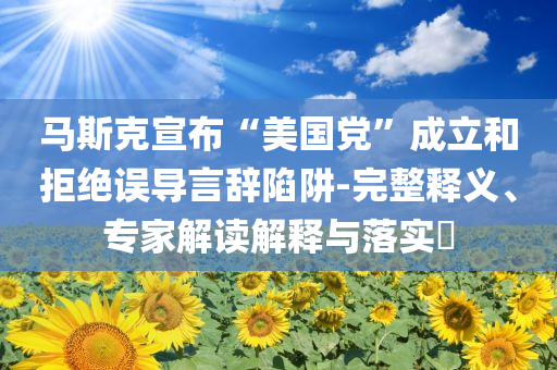 馬斯克宣布“美國黨”成立和拒絕誤導言辭陷阱-完整釋義、專家解讀解釋與落實?