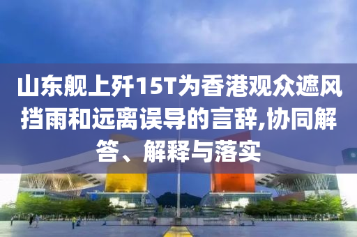 山東艦上殲15T為香港觀眾遮風擋雨和遠離誤導的言辭,協同解答、解釋與落實