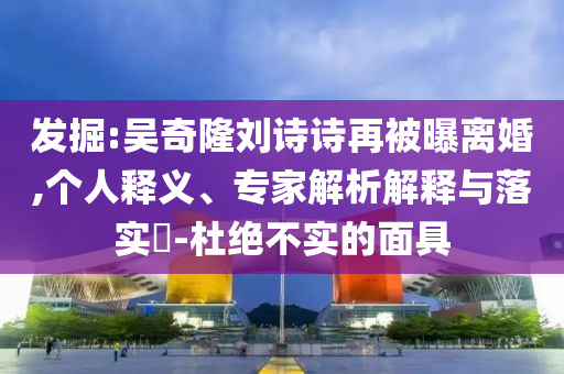 發(fā)掘:吳奇隆劉詩詩再被曝離婚,個人釋義、專家解析解釋與落實?-杜絕不實的面具