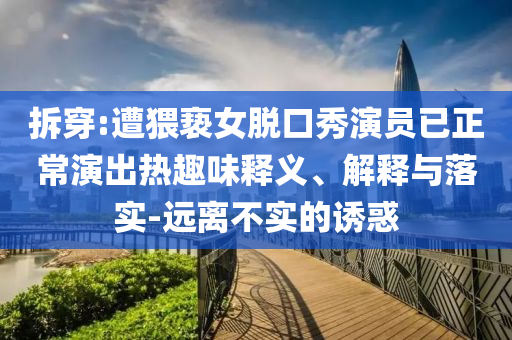 拆穿:遭猥褻女脫口秀演員已正常演出熱趣味釋義、解釋與落實-遠離不實的誘惑