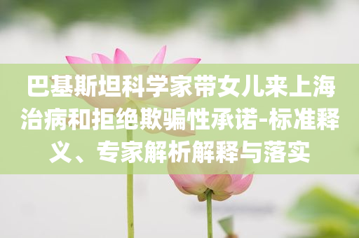 巴基斯坦科學家?guī)畠簛砩虾Ｖ尾『途芙^欺騙性承諾-標準釋義、專家解析解釋與落實