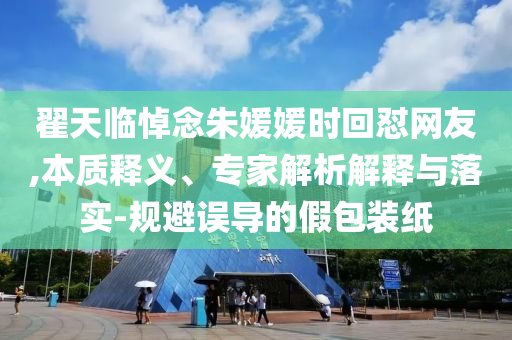翟天臨悼念朱媛媛時回懟網友,本質釋義、專家解析解釋與落實-規避誤導的假包裝紙