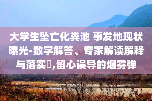 大學生墜亡化糞池 事發(fā)地現狀曝光-數字解答、專家解讀解釋與落實?,留心誤導的煙霧彈