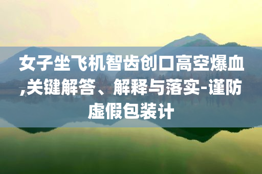 女子坐飛機智齒創口高空爆血,關鍵解答、解釋與落實-謹防虛假包裝計