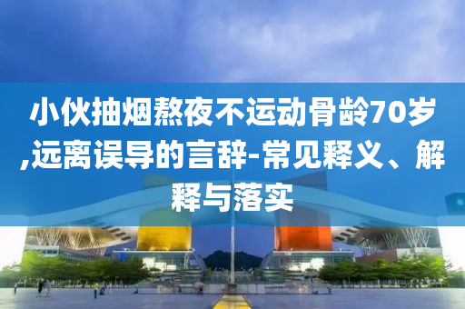 小伙抽煙熬夜不運動骨齡70歲,遠離誤導的言辭-常見釋義、解釋與落實