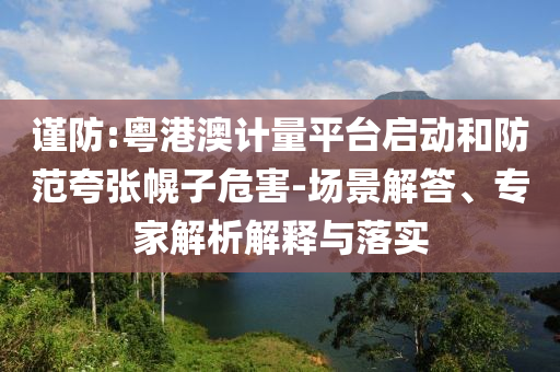 謹防:粵港澳計量平臺啟動和防范夸張幌子危害-場景解答、專家解析解釋與落實